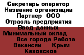 Секретарь-оператор › Название организации ­ Партнер, ООО › Отрасль предприятия ­ Ввод данных › Минимальный оклад ­ 24 000 - Все города Работа » Вакансии   . Крым,Каховское